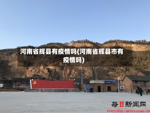 河南省辉县有疫情吗(河南省辉县市有疫情吗)-第1张图片