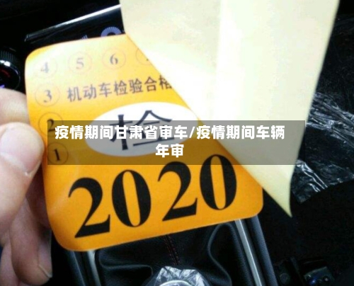 疫情期间甘肃省审车/疫情期间车辆年审-第3张图片