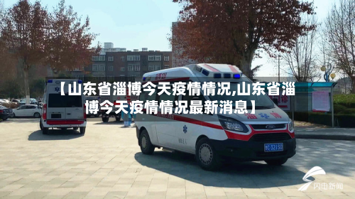 【山东省淄博今天疫情情况,山东省淄博今天疫情情况最新消息】-第1张图片