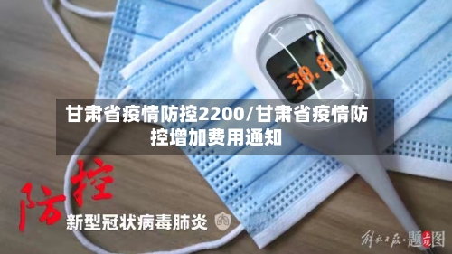 甘肃省疫情防控2200/甘肃省疫情防控增加费用通知-第1张图片