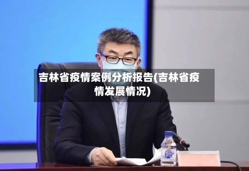 吉林省疫情案例分析报告(吉林省疫情发展情况)-第1张图片