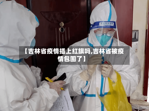 【吉林省疫情插上红旗吗,吉林省被疫情包围了】-第1张图片