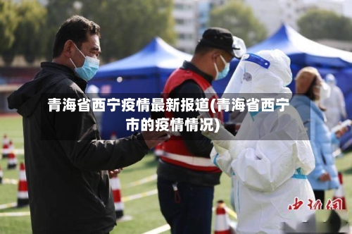 青海省西宁疫情最新报道(青海省西宁市的疫情情况)-第1张图片