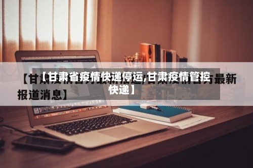 【甘肃省疫情快递停运,甘肃疫情管控快递】-第2张图片