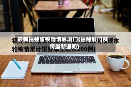 最新福建省疫情消息厦门(福建厦门疫情最新通知)-第1张图片