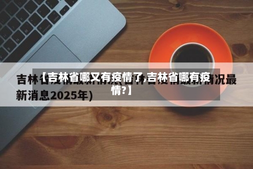 【吉林省哪又有疫情了,吉林省哪有疫情?】-第1张图片