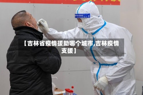 【吉林省疫情援助哪个城市,吉林疫情支援】-第3张图片
