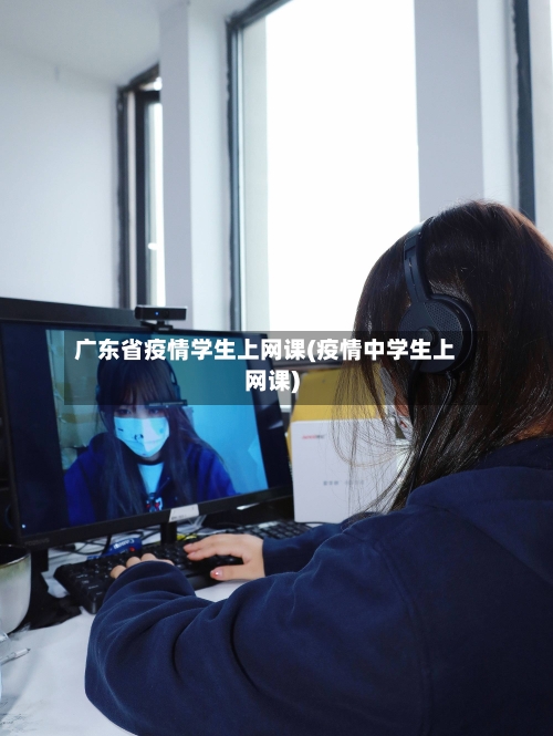 广东省疫情学生上网课(疫情中学生上网课)-第1张图片