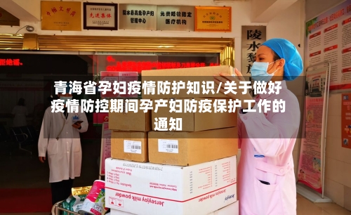 青海省孕妇疫情防护知识/关于做好疫情防控期间孕产妇防疫保护工作的通知-第1张图片