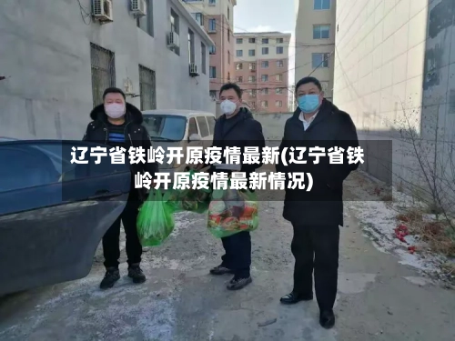 辽宁省铁岭开原疫情最新(辽宁省铁岭开原疫情最新情况)-第1张图片