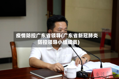 疫情防控广东省领导(广东省新冠肺炎防控领导小组成员)-第1张图片