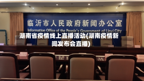 湖南省疫情线上直播活动(湖南疫情新闻发布会直播)-第1张图片