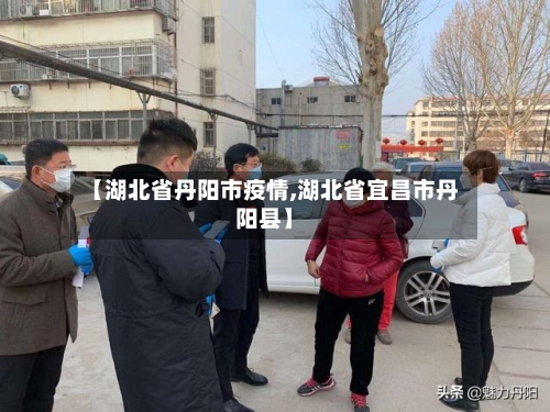 【湖北省丹阳市疫情,湖北省宜昌市丹阳县】-第2张图片