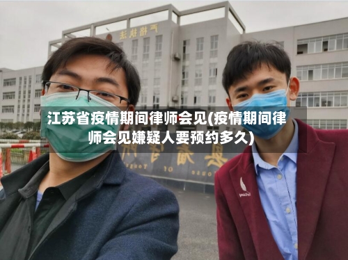 江苏省疫情期间律师会见(疫情期间律师会见嫌疑人要预约多久)-第2张图片