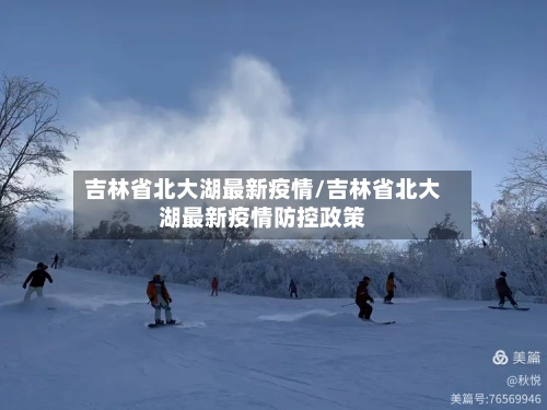 吉林省北大湖最新疫情/吉林省北大湖最新疫情防控政策-第1张图片