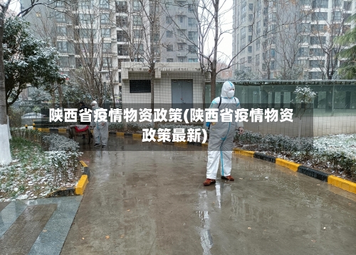 陕西省疫情物资政策(陕西省疫情物资政策最新)-第1张图片