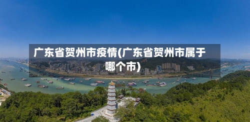 广东省贺州市疫情(广东省贺州市属于哪个市)-第1张图片