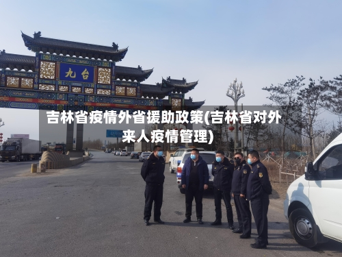 吉林省疫情外省援助政策(吉林省对外来人疫情管理)-第2张图片