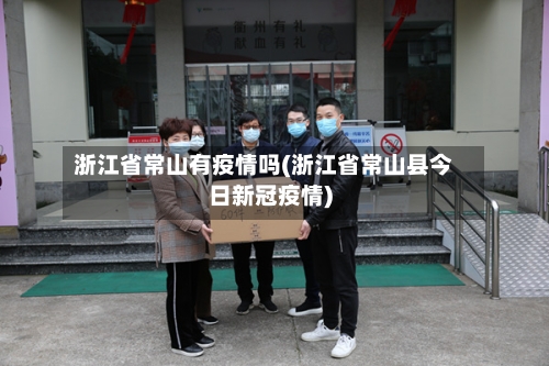 浙江省常山有疫情吗(浙江省常山县今日新冠疫情)-第3张图片