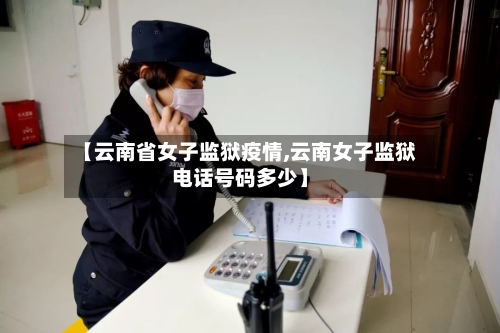 【云南省女子监狱疫情,云南女子监狱电话号码多少】-第3张图片