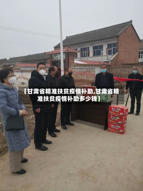 【甘肃省精准扶贫疫情补助,甘肃省精准扶贫疫情补助多少钱】-第1张图片