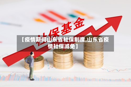 【疫情期间山东省社保制度,山东省疫情社保减免】-第2张图片