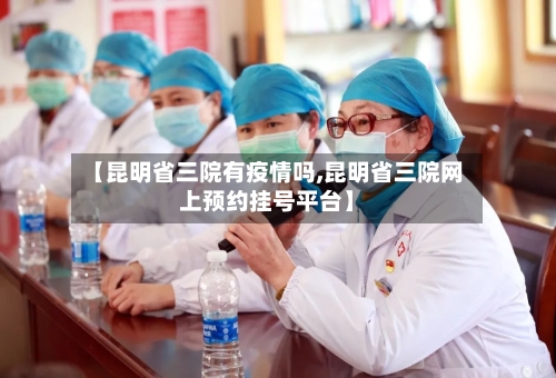 【昆明省三院有疫情吗,昆明省三院网上预约挂号平台】-第2张图片