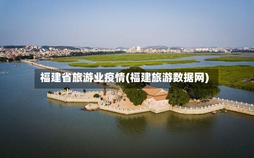 福建省旅游业疫情(福建旅游数据网)-第2张图片