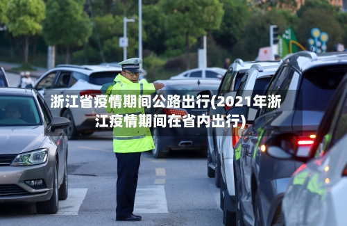浙江省疫情期间公路出行(2021年浙江疫情期间在省内出行)-第2张图片