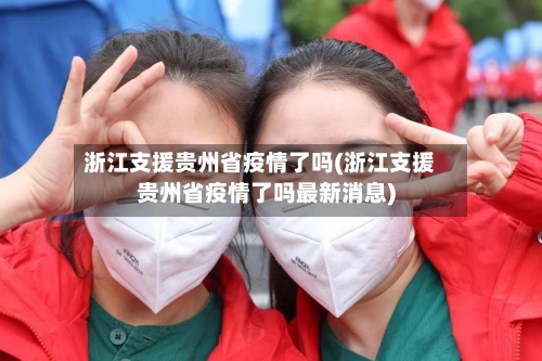 浙江支援贵州省疫情了吗(浙江支援贵州省疫情了吗最新消息)-第3张图片