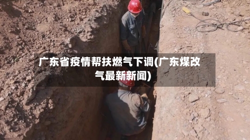 广东省疫情帮扶燃气下调(广东煤改气最新新闻)-第2张图片