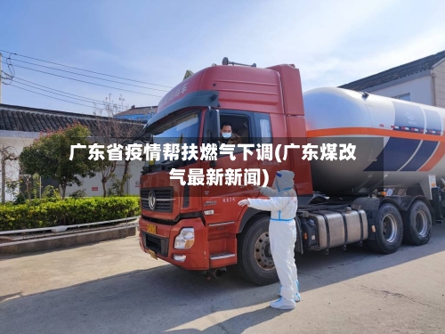 广东省疫情帮扶燃气下调(广东煤改气最新新闻)-第1张图片