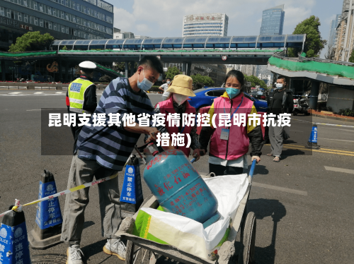 昆明支援其他省疫情防控(昆明市抗疫措施)-第2张图片