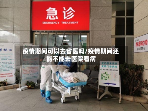 疫情期间可以去省医吗/疫情期间还能不能去医院看病-第2张图片