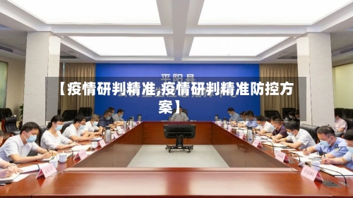 【疫情研判精准,疫情研判精准防控方案】-第3张图片