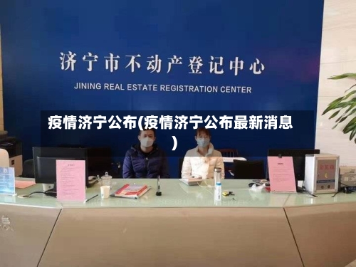 疫情济宁公布(疫情济宁公布最新消息)-第1张图片