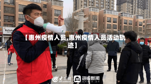【惠州疫情人员,惠州疫情人员活动轨迹】-第1张图片