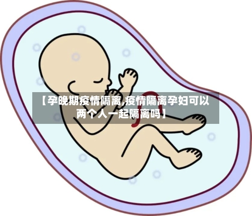 【孕晚期疫情隔离,疫情隔离孕妇可以两个人一起隔离吗】-第2张图片