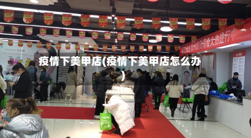疫情下美甲店(疫情下美甲店怎么办)-第2张图片