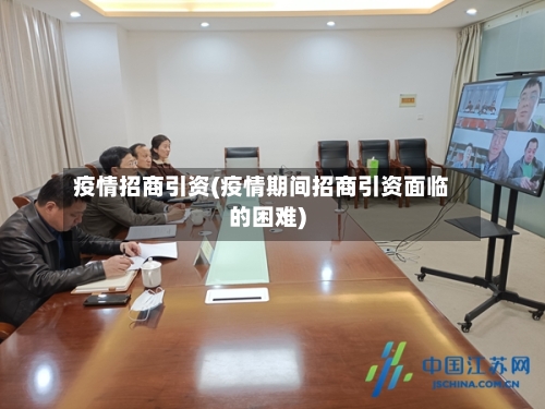 疫情招商引资(疫情期间招商引资面临的困难)-第1张图片