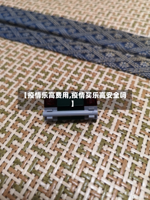 【疫情乐高费用,疫情买乐高安全吗】-第3张图片