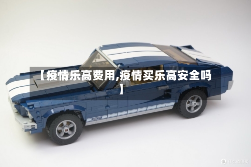 【疫情乐高费用,疫情买乐高安全吗】-第1张图片