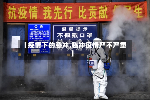 【疫情下的腾冲,腾冲疫情严不严重】-第2张图片