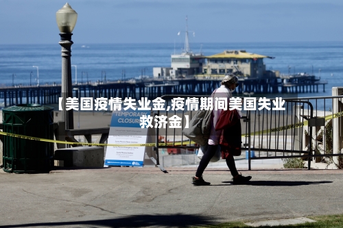 【美国疫情失业金,疫情期间美国失业救济金】-第2张图片