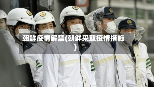 朝鲜疫情解禁(朝鲜采取疫情措施)-第2张图片