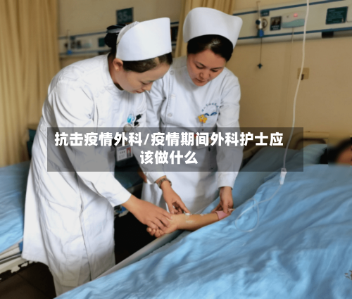 抗击疫情外科/疫情期间外科护士应该做什么-第3张图片