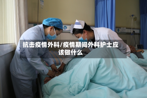 抗击疫情外科/疫情期间外科护士应该做什么-第1张图片