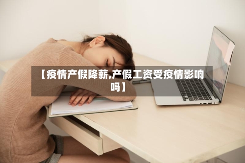 【疫情产假降薪,产假工资受疫情影响吗】-第1张图片