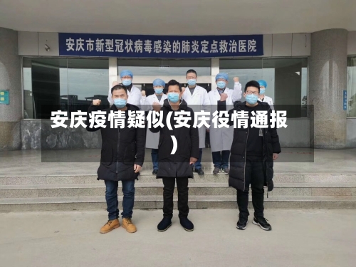 安庆疫情疑似(安庆役情通报)-第3张图片