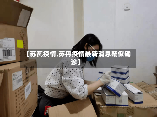 【苏瓦疫情,苏丹疫情最新消息疑似确诊】-第2张图片
